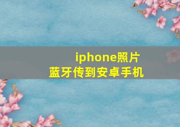 iphone照片蓝牙传到安卓手机