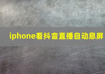 iphone看抖音直播自动息屏