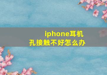 iphone耳机孔接触不好怎么办