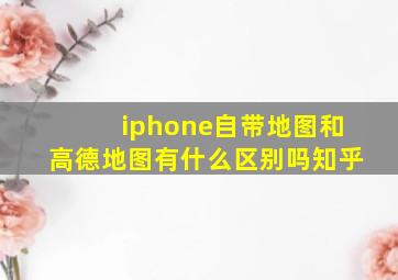 iphone自带地图和高德地图有什么区别吗知乎