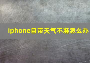 iphone自带天气不准怎么办