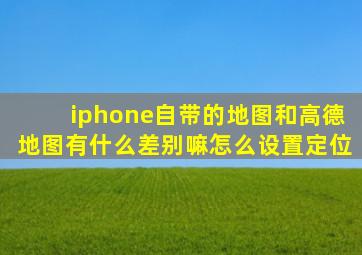 iphone自带的地图和高德地图有什么差别嘛怎么设置定位