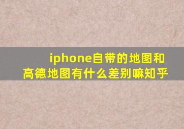 iphone自带的地图和高德地图有什么差别嘛知乎