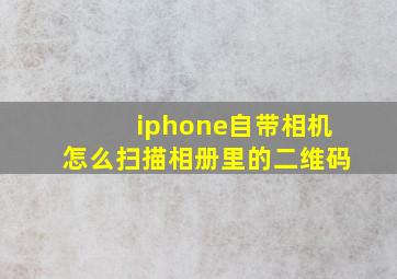 iphone自带相机怎么扫描相册里的二维码