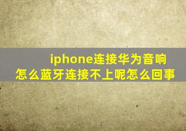 iphone连接华为音响怎么蓝牙连接不上呢怎么回事