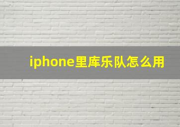 iphone里库乐队怎么用