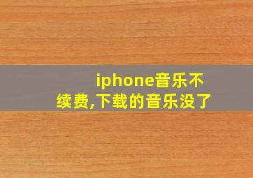 iphone音乐不续费,下载的音乐没了