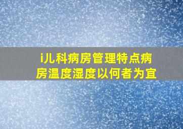 i儿科病房管理特点病房温度湿度以何者为宜