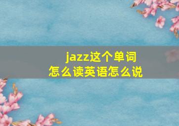 jazz这个单词怎么读英语怎么说