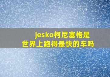 jesko柯尼塞格是世界上跑得最快的车吗