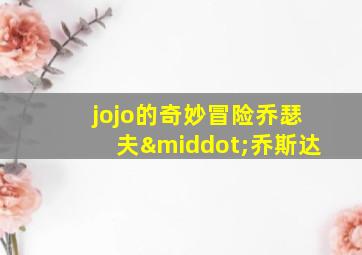 jojo的奇妙冒险乔瑟夫·乔斯达