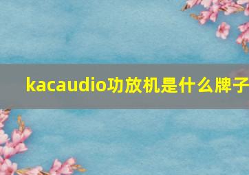 kacaudio功放机是什么牌子