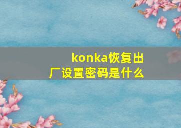 konka恢复出厂设置密码是什么