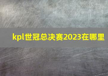 kpl世冠总决赛2023在哪里