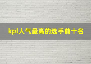 kpl人气最高的选手前十名