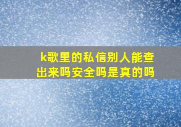 k歌里的私信别人能查出来吗安全吗是真的吗