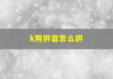 k用拼音怎么拼