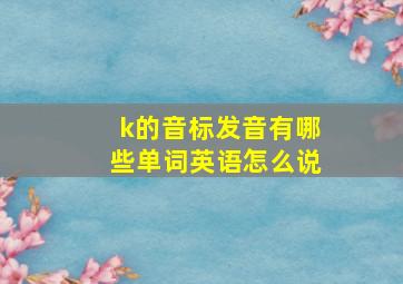 k的音标发音有哪些单词英语怎么说