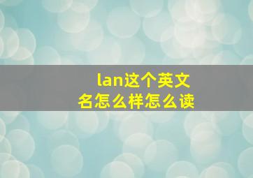 lan这个英文名怎么样怎么读