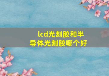 lcd光刻胶和半导体光刻胶哪个好