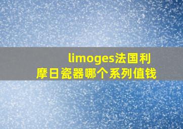 limoges法国利摩日瓷器哪个系列值钱