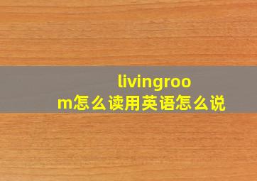 livingroom怎么读用英语怎么说