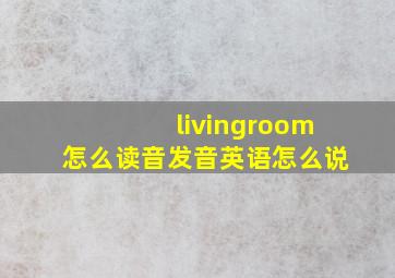 livingroom怎么读音发音英语怎么说