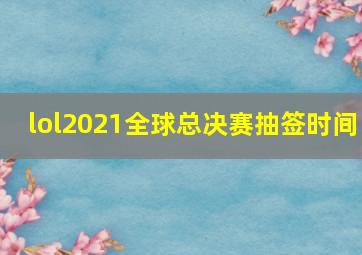 lol2021全球总决赛抽签时间