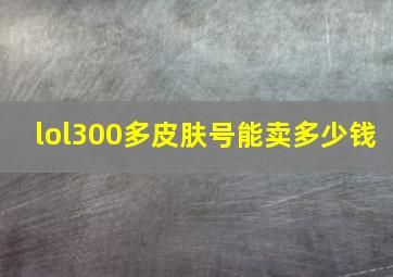 lol300多皮肤号能卖多少钱