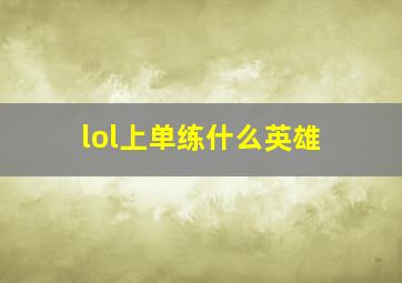 lol上单练什么英雄