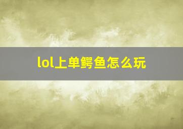 lol上单鳄鱼怎么玩