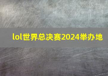 lol世界总决赛2024举办地