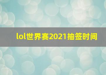 lol世界赛2021抽签时间