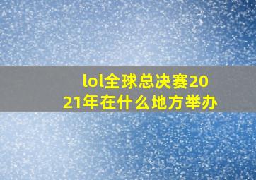 lol全球总决赛2021年在什么地方举办