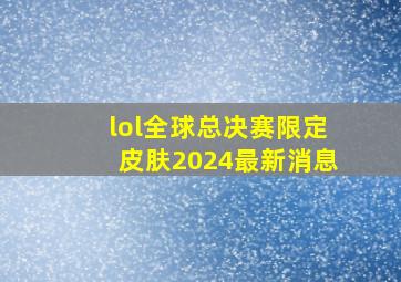 lol全球总决赛限定皮肤2024最新消息