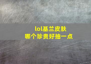 lol基兰皮肤哪个珍贵好抽一点