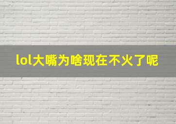 lol大嘴为啥现在不火了呢