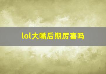 lol大嘴后期厉害吗