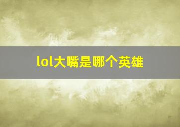 lol大嘴是哪个英雄