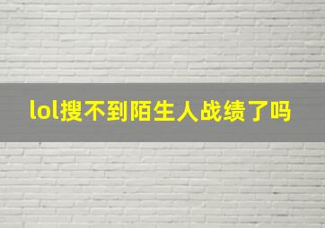 lol搜不到陌生人战绩了吗