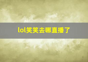 lol笑笑去哪直播了