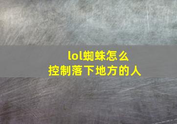 lol蜘蛛怎么控制落下地方的人