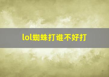 lol蜘蛛打谁不好打