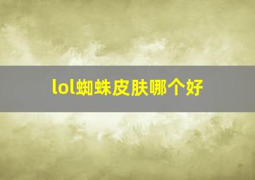 lol蜘蛛皮肤哪个好