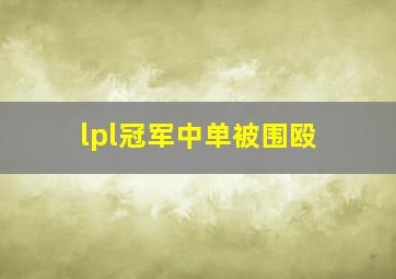 lpl冠军中单被围殴