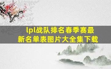 lpl战队排名春季赛最新名单表图片大全集下载