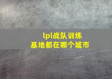 lpl战队训练基地都在哪个城市