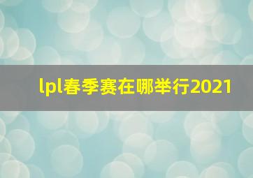 lpl春季赛在哪举行2021