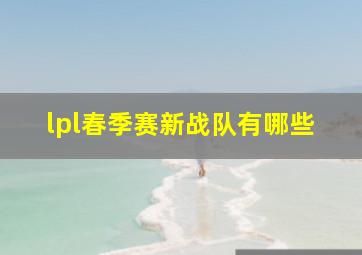 lpl春季赛新战队有哪些