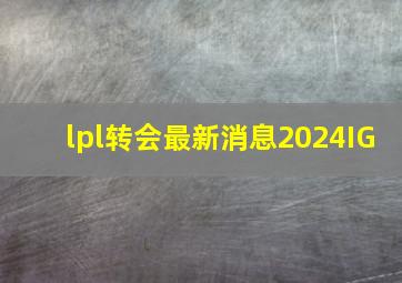 lpl转会最新消息2024IG